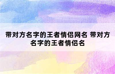 带对方名字的王者情侣网名 带对方名字的王者情侣名